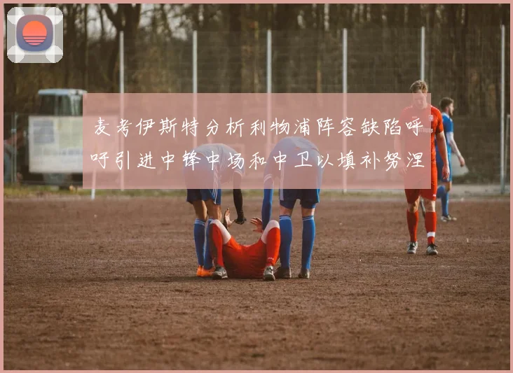麦考伊斯特分析利物浦阵容缺陷呼吁引进中锋中场和中卫以填补努涅斯空缺