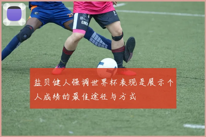盐贝健人强调世界杯表现是展示个人成绩的最佳途径与方式