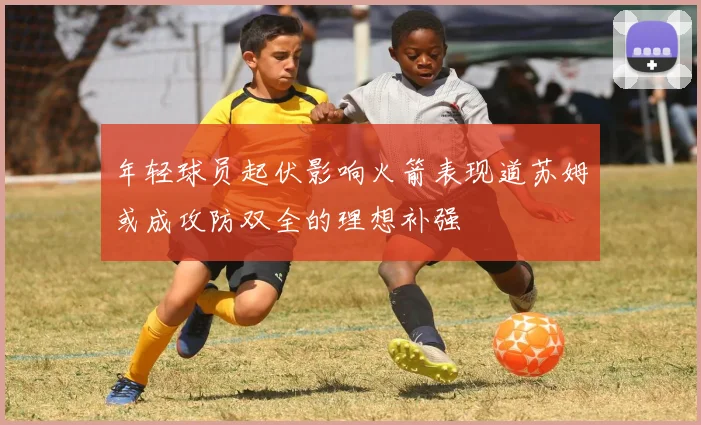 年轻球员起伏影响火箭表现道苏姆或成攻防双全的理想补强