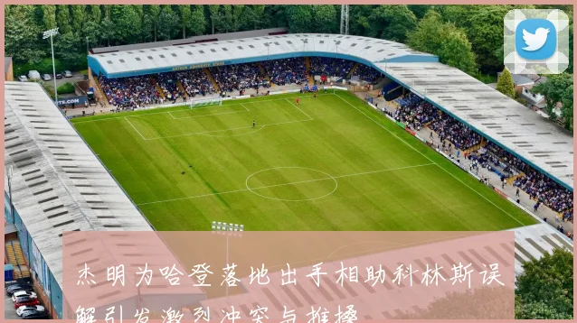 杰明为哈登落地出手相助科林斯误解引发激烈冲突与推搡