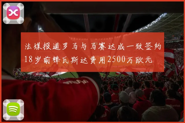 法媒报道罗马与马赛达成一致签约18岁前锋瓦斯达费用2500万欧元