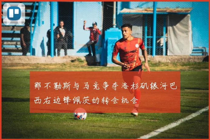 那不勒斯与马竞争夺洛杉矶银河巴西右边锋佩茨的转会机会