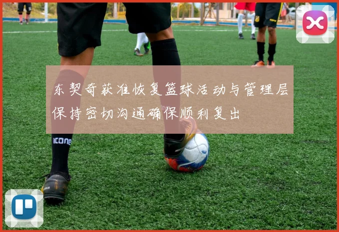 东契奇获准恢复篮球活动与管理层保持密切沟通确保顺利复出