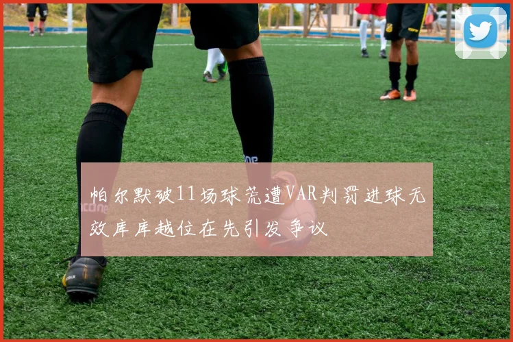 帕尔默破11场球荒遭VAR判罚进球无效库库越位在先引发争议