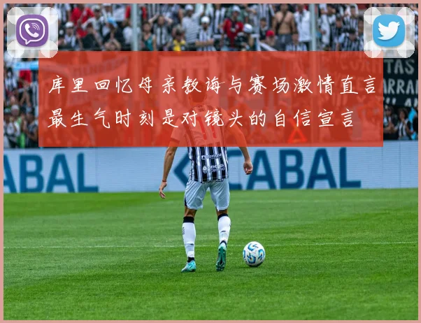 库里回忆母亲教诲与赛场激情直言最生气时刻是对镜头的自信宣言
