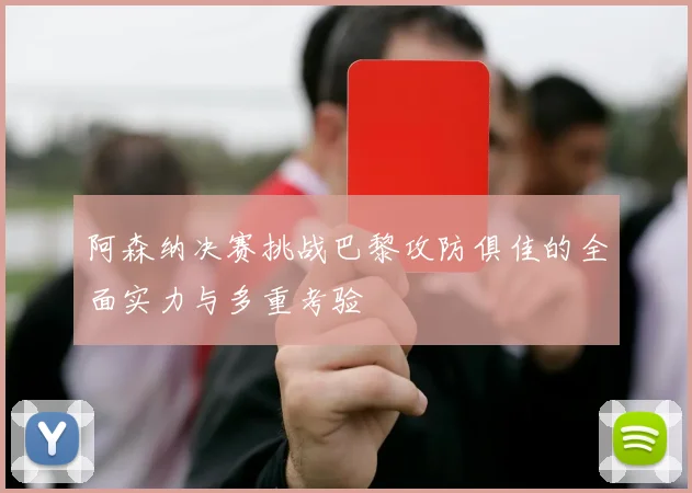 阿森纳决赛挑战巴黎攻防俱佳的全面实力与多重考验