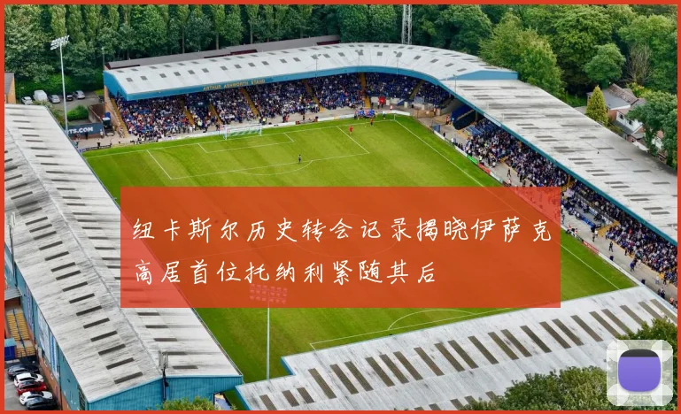 纽卡斯尔历史转会记录揭晓伊萨克高居首位托纳利紧随其后