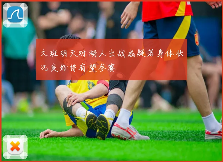 文班明天对湖人出战成疑若身体状况良好将有望参赛