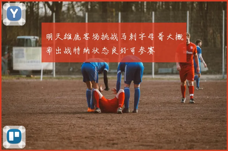 明天雄鹿客场挑战马刺字母哥大概率出战特纳状态良好可参赛
