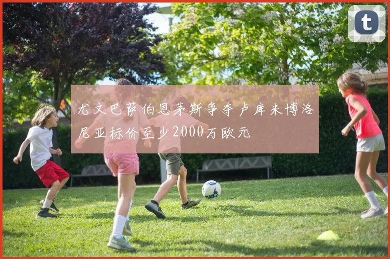 尤文巴萨伯恩茅斯争夺卢库米博洛尼亚标价至少2000万欧元
