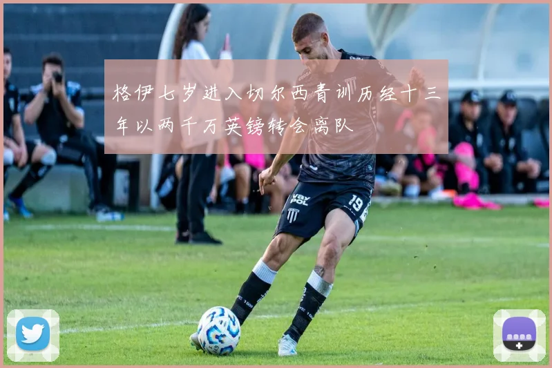 格伊七岁进入切尔西青训历经十三年以两千万英镑转会离队