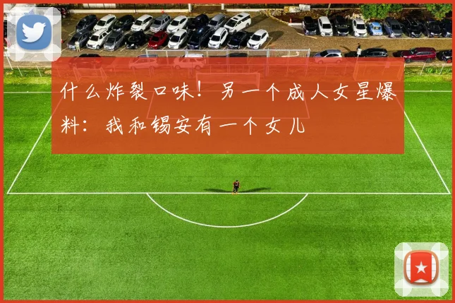 什么炸裂口味！另一个成人女星爆料：我和锡安有一个女儿