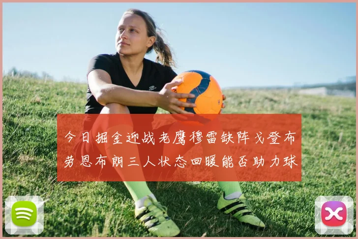 今日掘金迎战老鹰穆雷缺阵戈登布劳恩布朗三人状态回暖能否助力球队取胜