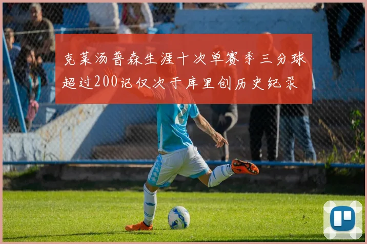 克莱汤普森生涯十次单赛季三分球超过200记仅次于库里创历史纪录
