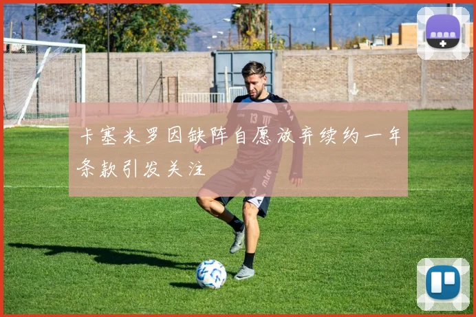 卡塞米罗因缺阵自愿放弃续约一年条款引发关注