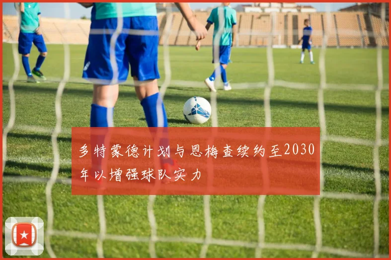 多特蒙德计划与恩梅查续约至2030年以增强球队实力