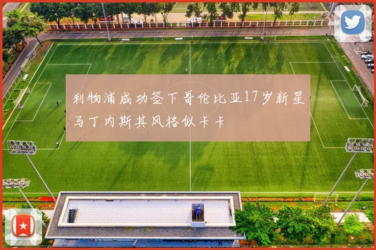 利物浦成功签下哥伦比亚17岁新星马丁内斯其风格似卡卡