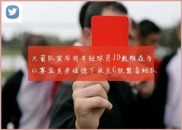 火箭队宣布将年轻球员JD戴维森与以赛亚克劳福德下放至G联盟毒蛇队进行锻炼