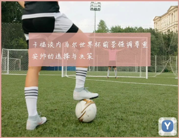 卡福谈内马尔世界杯前景强调尊重安帅的选择与决策