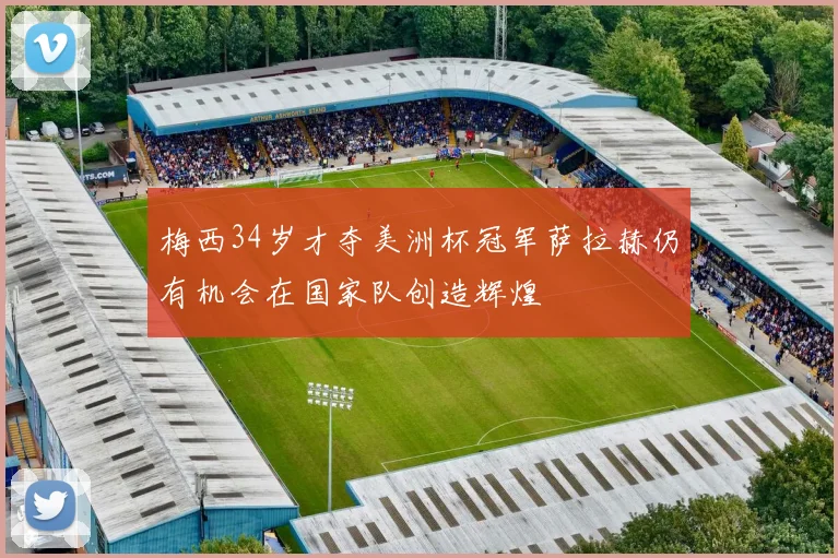 梅西34岁才夺美洲杯冠军萨拉赫仍有机会在国家队创造辉煌