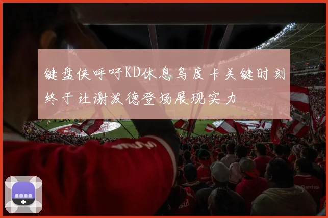 键盘侠呼吁KD休息乌度卡关键时刻终于让谢泼德登场展现实力