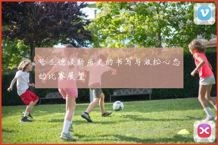 哈兰德谈新历史的书写与放松心态的比赛展望