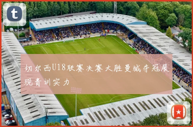 切尔西U18联赛决赛大胜曼城夺冠展现青训实力