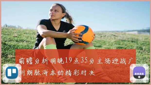 前瞻分析明晚19点35分主场迎战广州朗肽海本的精彩对决