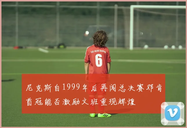 尼克斯自1999年后再闯总决赛邓肯首冠能否激励文班重现辉煌