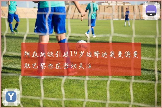 阿森纳欲引进19岁边锋迪奥曼德曼联巴黎也在密切关注