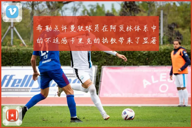 希勒点评曼联球员在阿莫林体系中的不适感卡里克的执教带来了显著变化