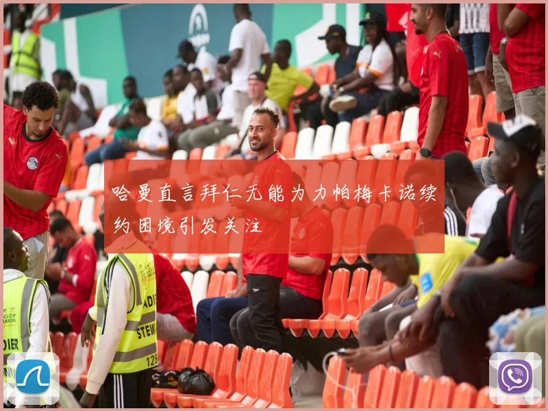 哈曼直言拜仁无能为力帕梅卡诺续约困境引发关注
