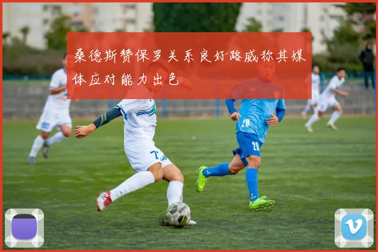 桑德斯赞保罗关系良好路威称其媒体应对能力出色