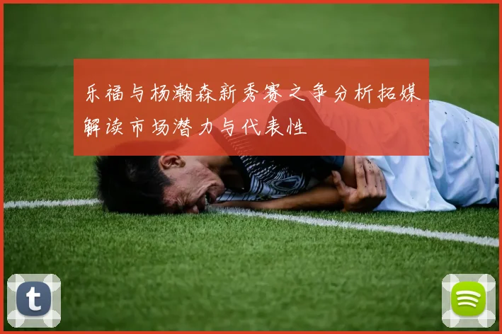 乐福与杨瀚森新秀赛之争分析拓媒解读市场潜力与代表性