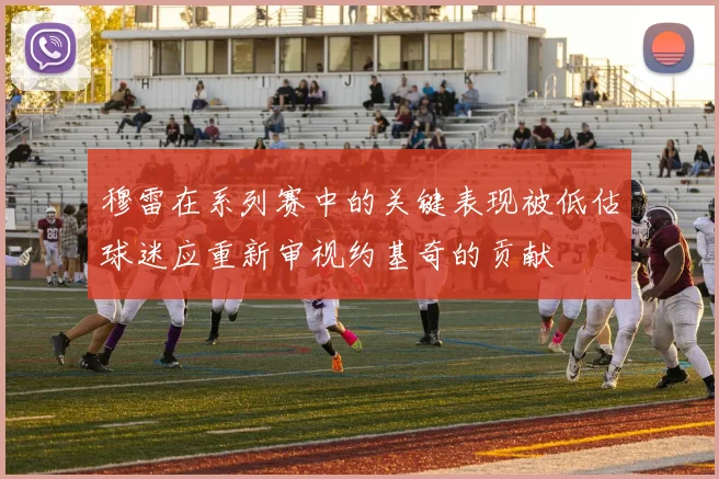 穆雷在系列赛中的关键表现被低估球迷应重新审视约基奇的贡献